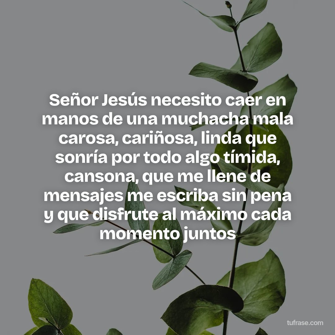 Señor Jesús necesito caer en manos de una muchacha mala carosa, cariñosa, linda que sonría por todo algo tímida, cansona, que me llene de mensajes me escriba sin pena y que disfrute al máximo cada momento juntos