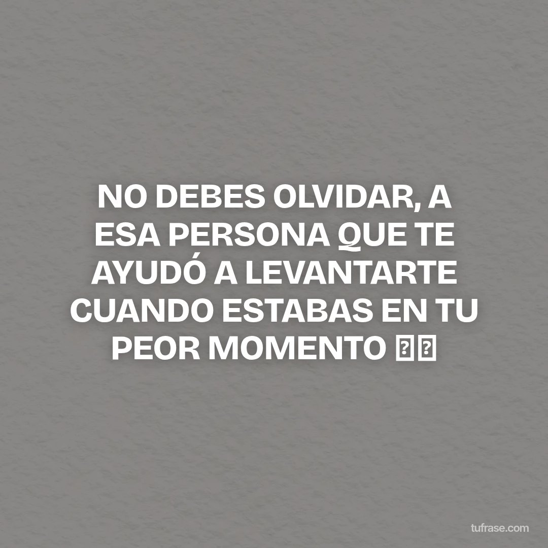 NO DEBES OLVIDAR, A ESA PERSONA QUE TE AYUDÓ A LEVANTARTE CUANDO ESTABAS EN TU PEOR MOMENTO 👌🏻
