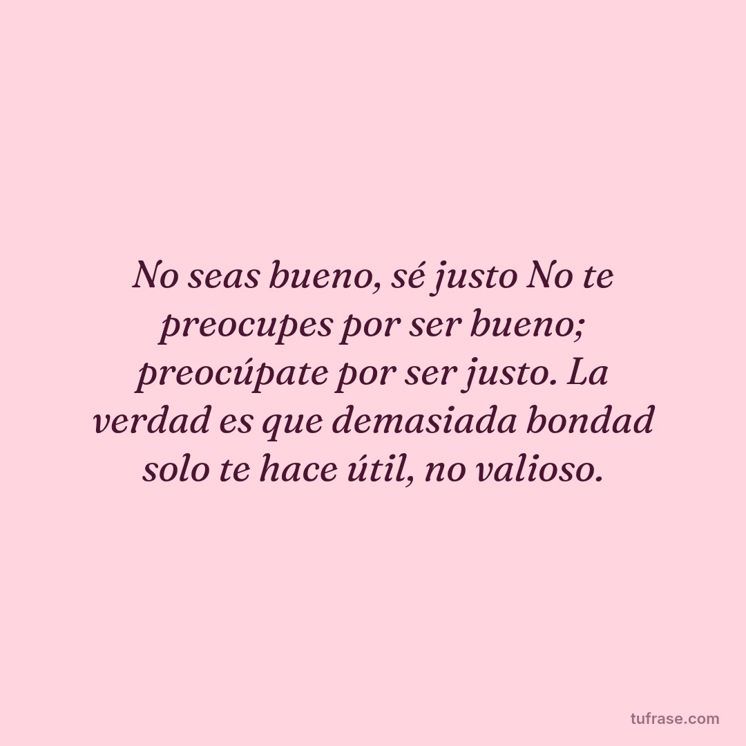 No seas bueno, sé justo No te preocupes por ser bueno; preocúpate por ser justo. La verdad es que demasiada bondad solo te hace útil, no valioso.