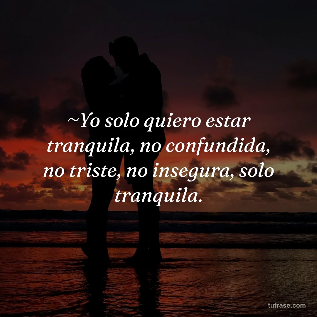 ~Yo solo quiero estar tranquila, no confundida, no triste, no insegura, solo tranquila.
