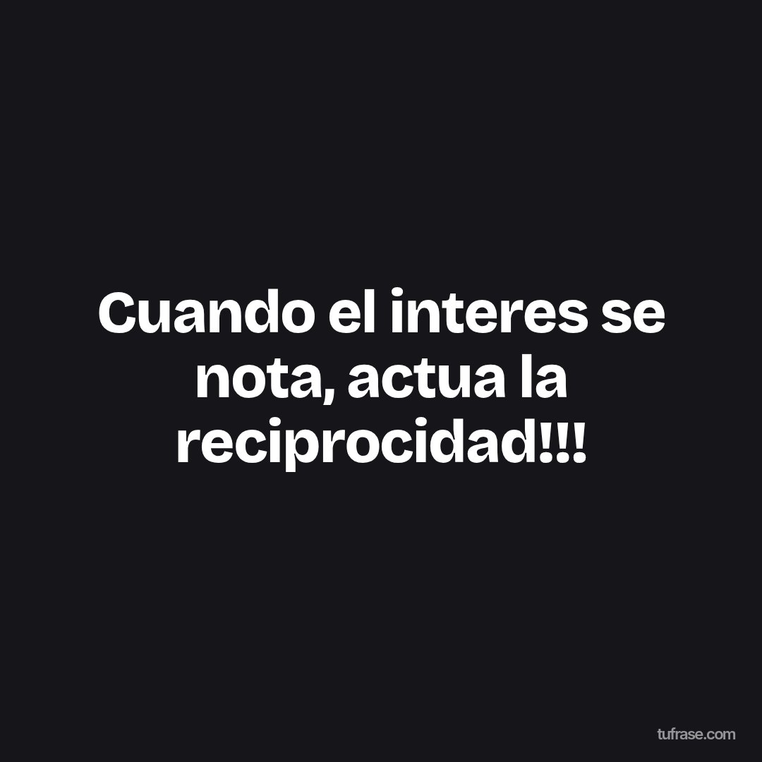 Cuando el interes se nota, actua la reciprocidad!!!