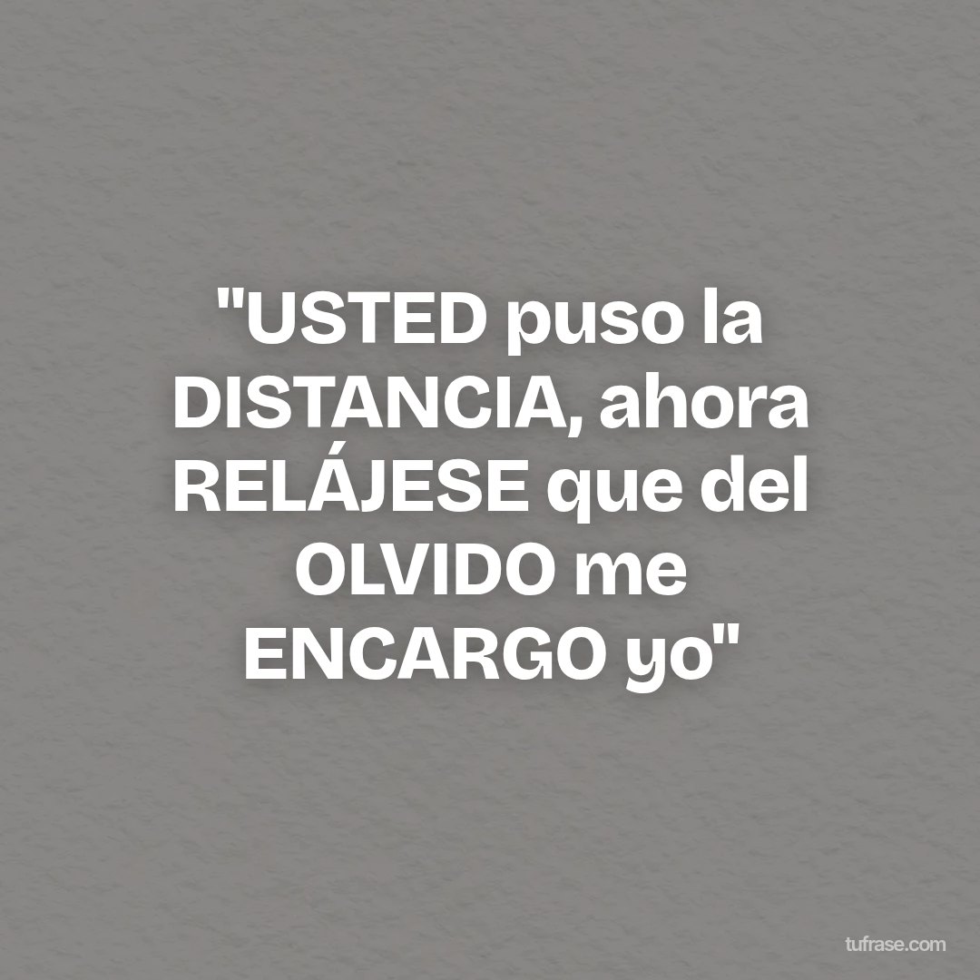 "USTED puso la DISTANCIA, ahora RELÁJESE que del OLVIDO me ENCARGO yo"