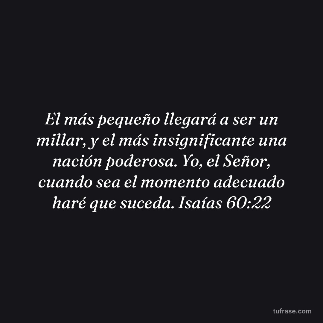 El más pequeño llegará a ser un millar, y el más insignificante una nación poderosa. Yo, el Señor, cuando sea el momento adecuado haré que suceda. Isaías 60:22