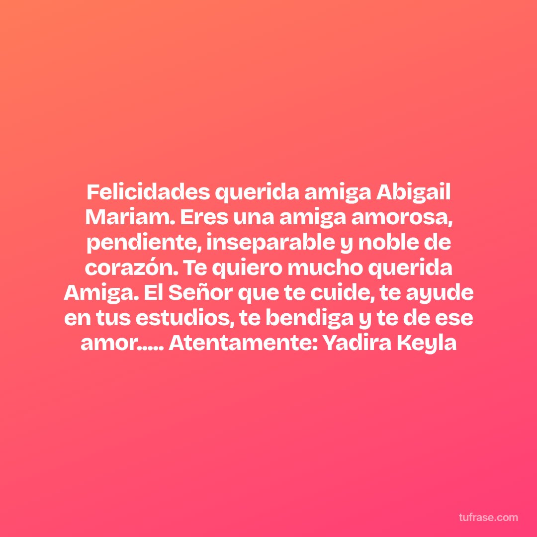 Felicidades querida amiga Abigail Mariam. Eres una amiga amorosa, pendiente, inseparable y noble de corazón. Te quiero mucho querida Amiga. El Señor que te cuide, te ayude en tus estudios, te bendiga y te de ese amor..... Atentamente: Yadira Keyla