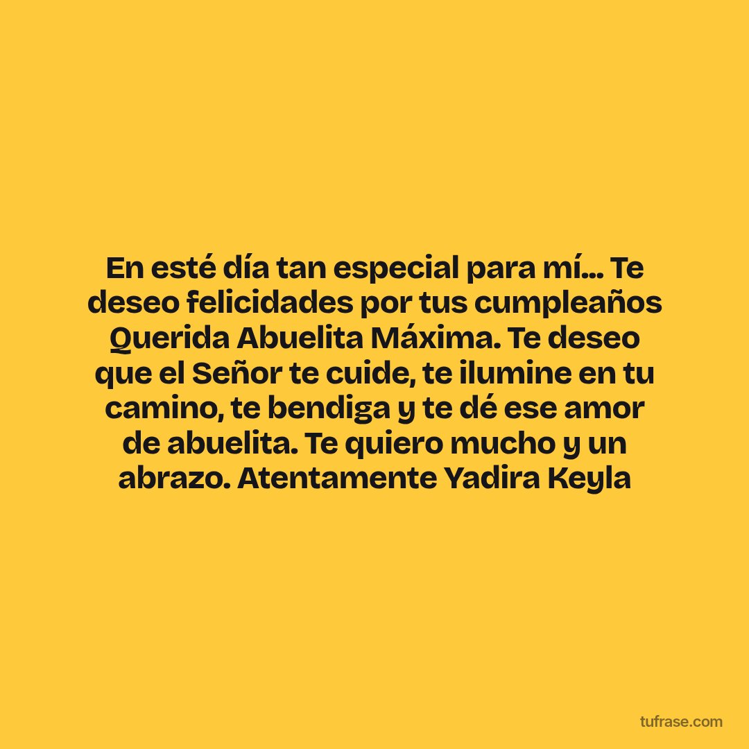 En esté día tan especial para mí... Te deseo felicidades por tus cumpleaños Querida Abuelita Máxima. Te deseo que el Señor te cuide, te ilumine en tu camino, te bendiga y te dé ese amor de abuelita. Te quiero mucho y un abrazo. Atentamente Yadira Keyla