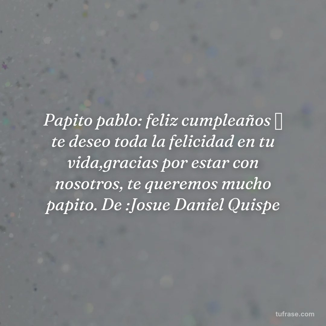 Papito pablo: feliz cumpleaños 🎂 te deseo toda la felicidad en tu vida,gracias por estar con nosotros, te queremos mucho papito. De :Josue Daniel Quispe