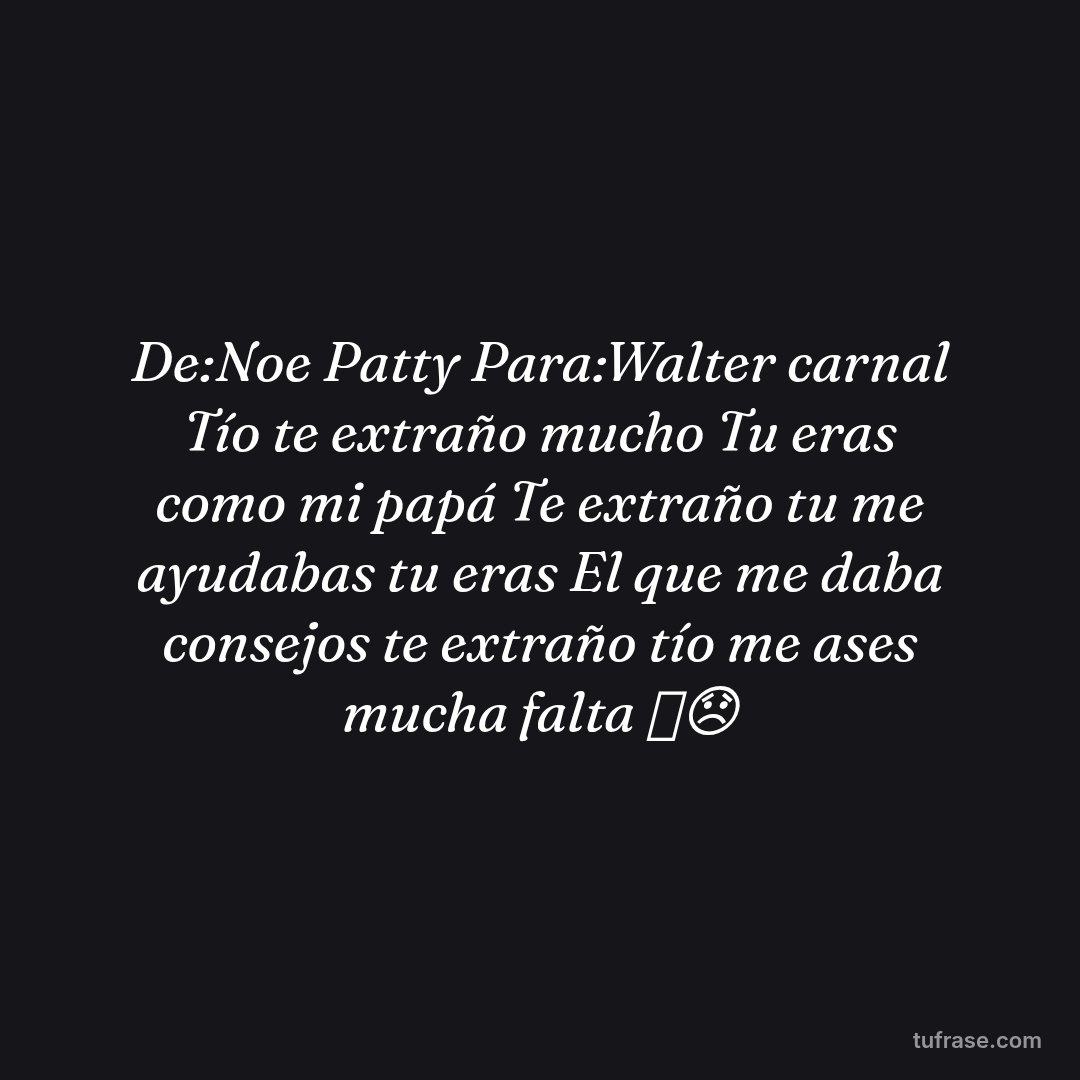 De:Noe Patty Para:Walter carnal Tío te extraño mucho Tu eras como mi papá Te extraño tu me ayudabas tu eras El que me daba consejos te extraño tío me ases mucha falta 🕊️😞