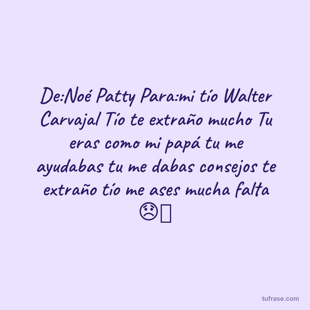 De:Noé Patty Para:mi tío Walter Carvajal Tío te extraño mucho Tu eras como mi papá tu me ayudabas tu me dabas consejos te extraño tío me ases mucha falta 😞🕊️