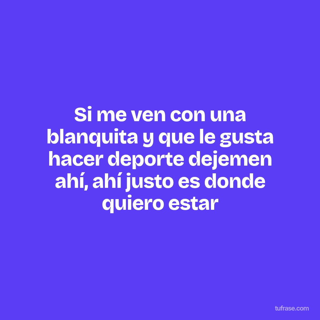 Si me ven con una blanquita y que le gusta hacer deporte dejemen ahí, ahí justo es donde quiero estar
