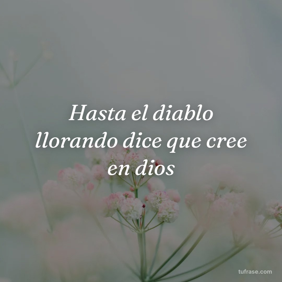 Hasta el diablo llorando dice que cree en dios