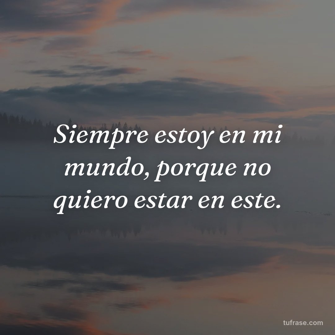 Siempre estoy en mi mundo, porque no quiero estar en este.