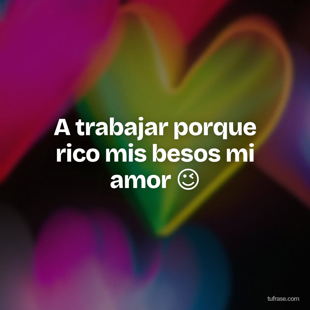 A trabajar porque rico mis besos mi amor 😉