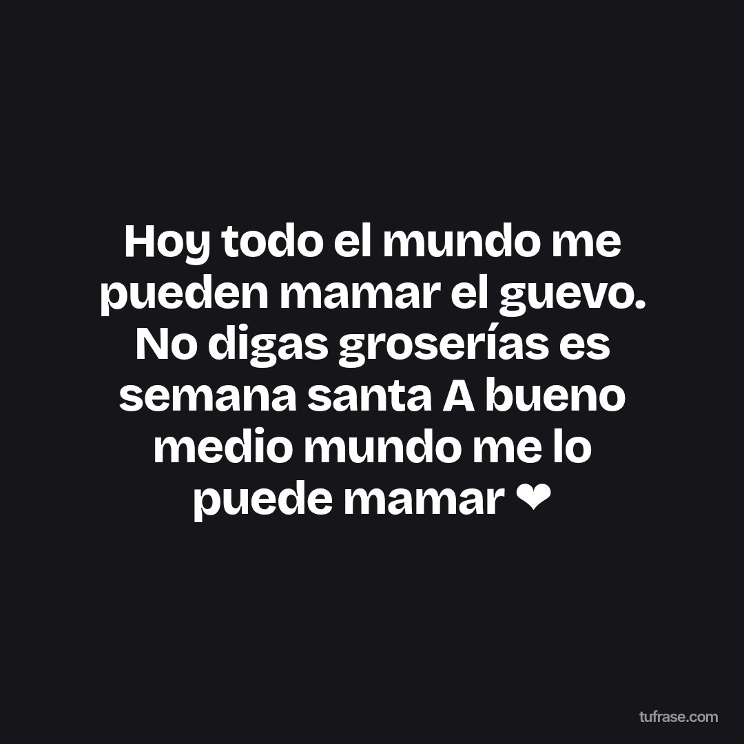 Hoy todo el mundo me pueden mamar el guevo. No digas groserías es semana santa A bueno medio mundo me lo puede mamar ❤️