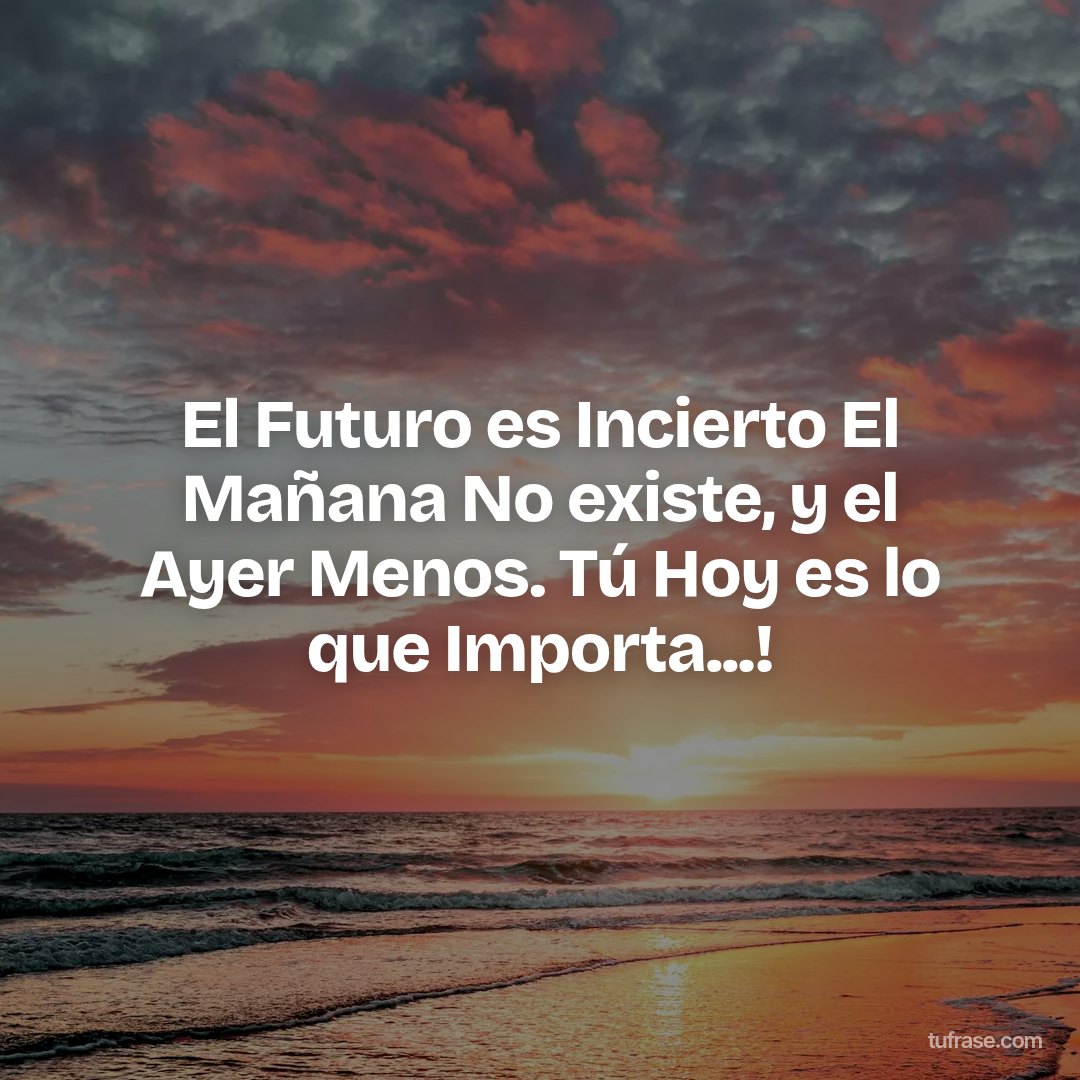El Futuro es Incierto El Mañana No existe, y el Ayer Menos. Tú Hoy es lo que Importa...!
