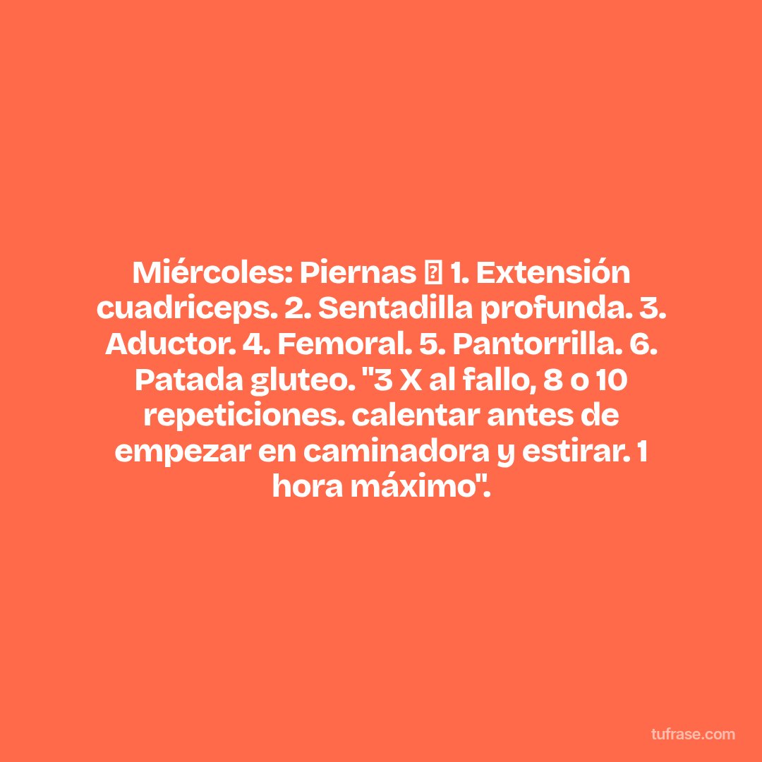Miércoles: Piernas 🦵 1. Extensión cuadriceps. 2. Sentadilla profunda. 3. Aductor. 4. Femoral. 5. Pantorrilla. 6. Patada gluteo. "3 X al fallo, 8 o 10 repeticiones. calentar antes de empezar en caminadora y estirar. 1 hora máximo".