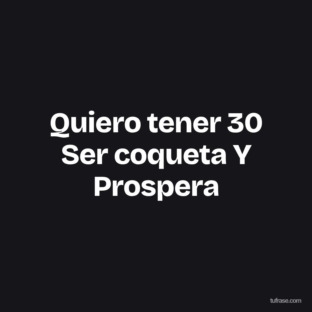 Quiero tener 30 Ser coqueta Y Prospera