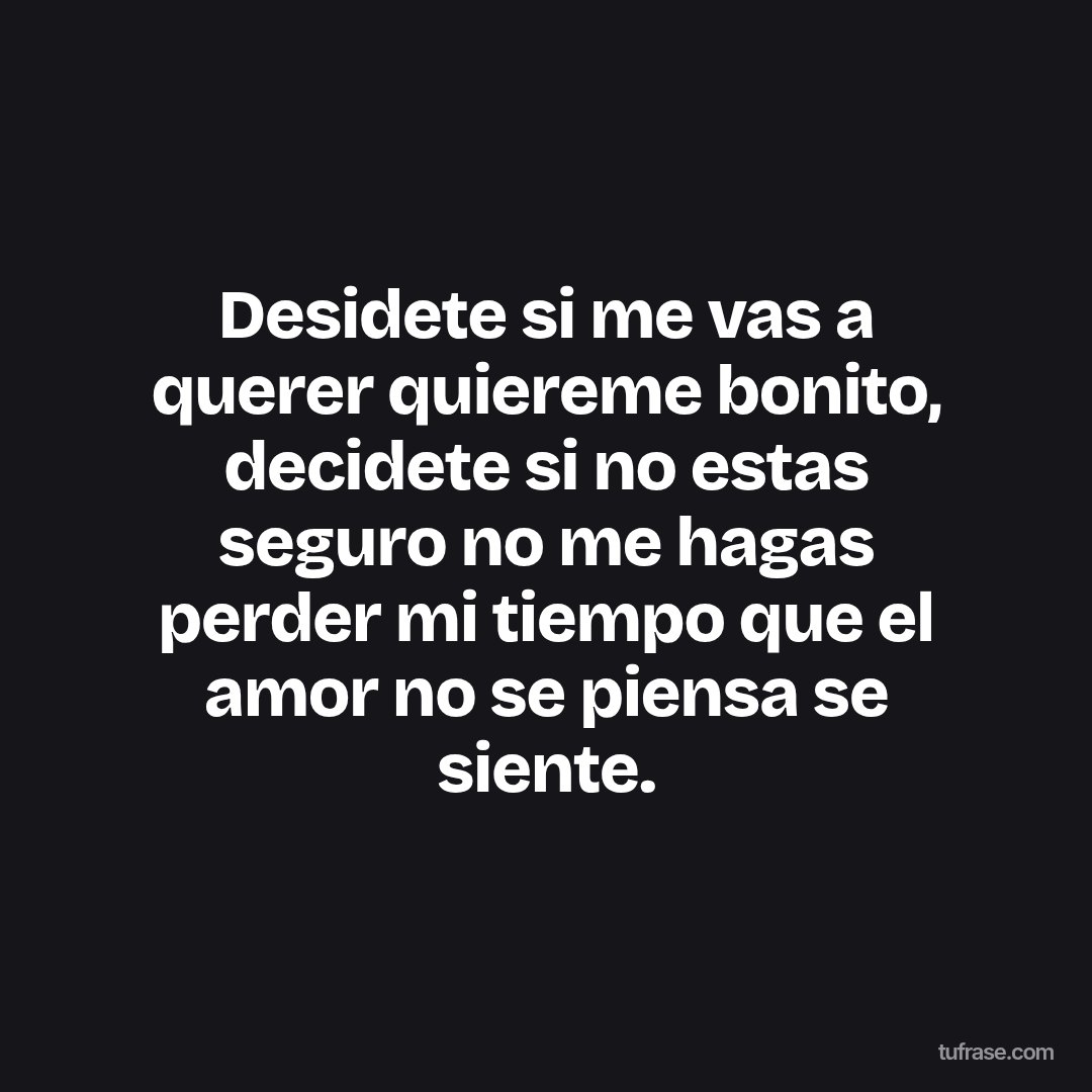 Desidete si me vas a querer quiereme bonito, decidete si no estas seguro no me hagas perder mi tiempo que el amor no se piensa se siente.