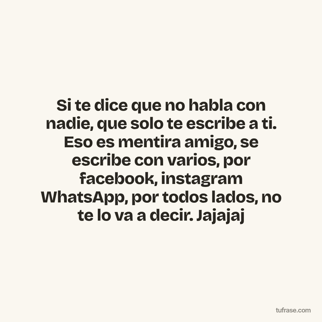 Si te dice que no habla con nadie, que solo te escribe a ti. Eso es mentira amigo, se escribe con varios, por facebook, instagram WhatsApp, por todos lados, no te lo va a decir. Jajajaj