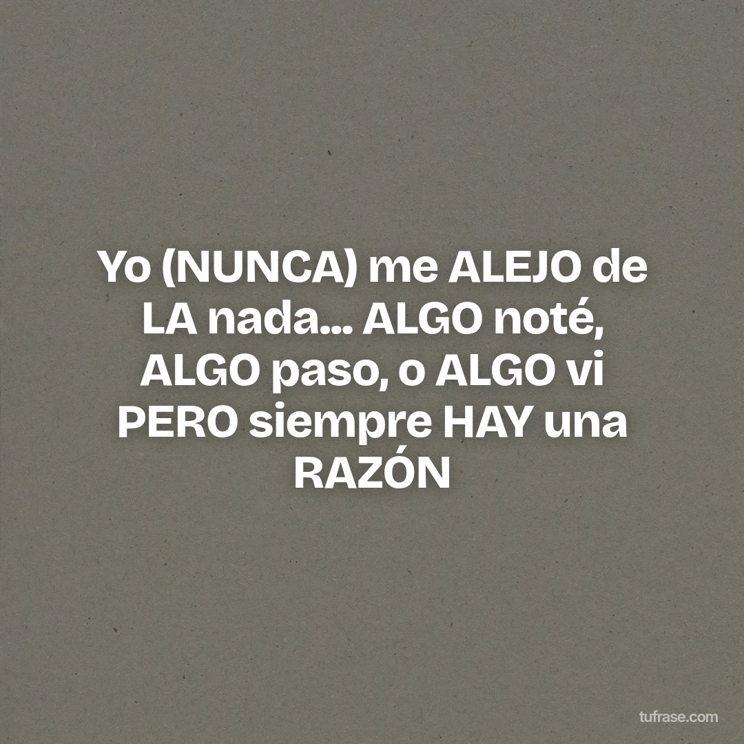 Yo (NUNCA) me ALEJO de LA nada... ALGO noté, ALGO paso, o ALGO vi PERO siempre HAY una RAZÓN