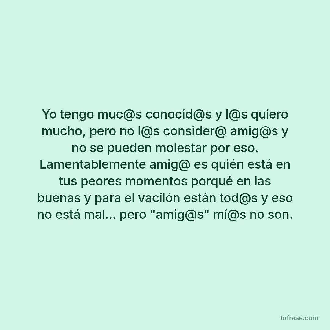 Yo tengo muc@s conocid@s y l@s quiero mucho, pero no l@s consider@ amig@s y no se pueden molestar por eso. Lamentablemente amig@ es quién está en tus peores momentos porqué en las buenas y para el vacilón están tod@s y eso no está mal... pero "amig@s" mí@s no son.
