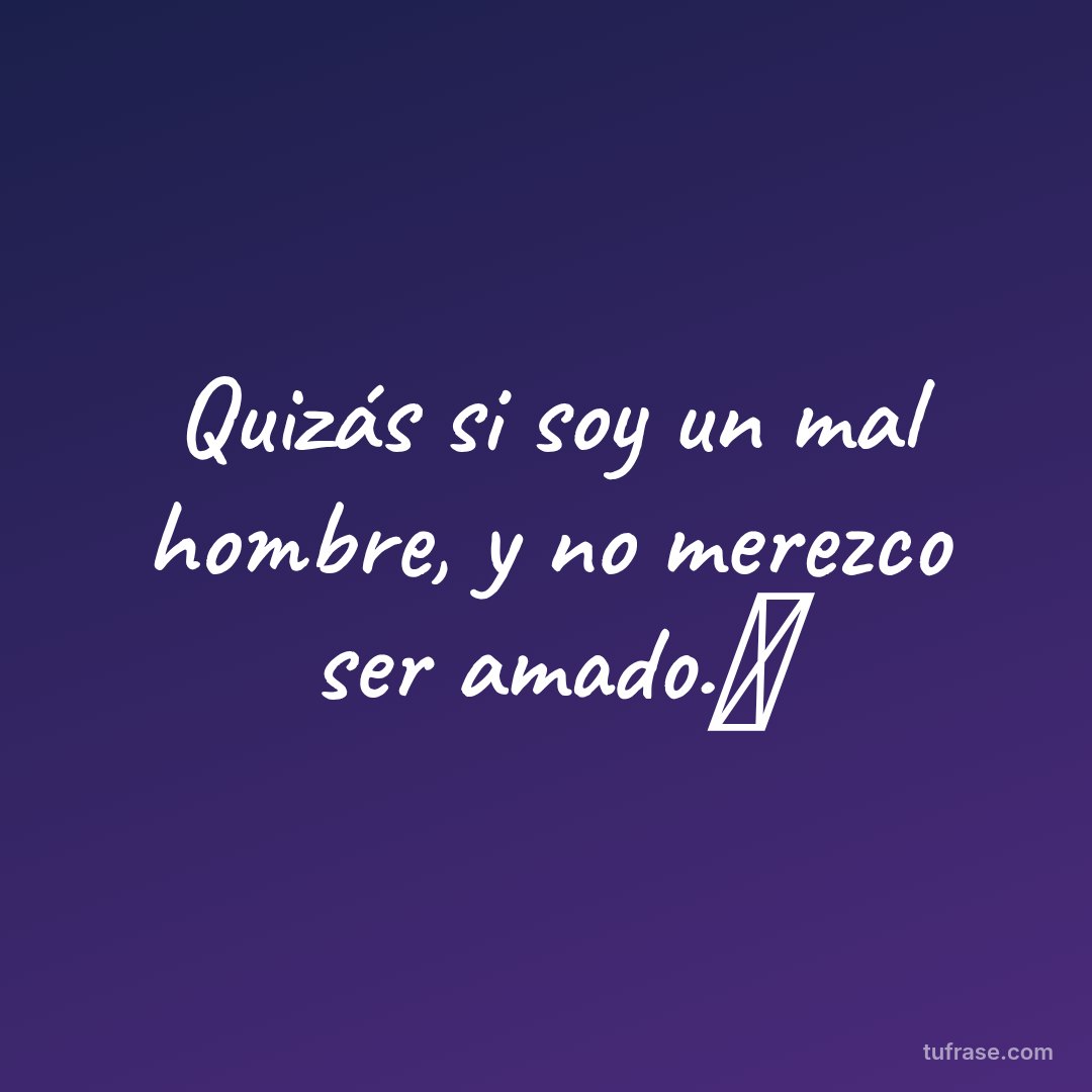 Quizás si soy un mal hombre, y no merezco ser amado.💔