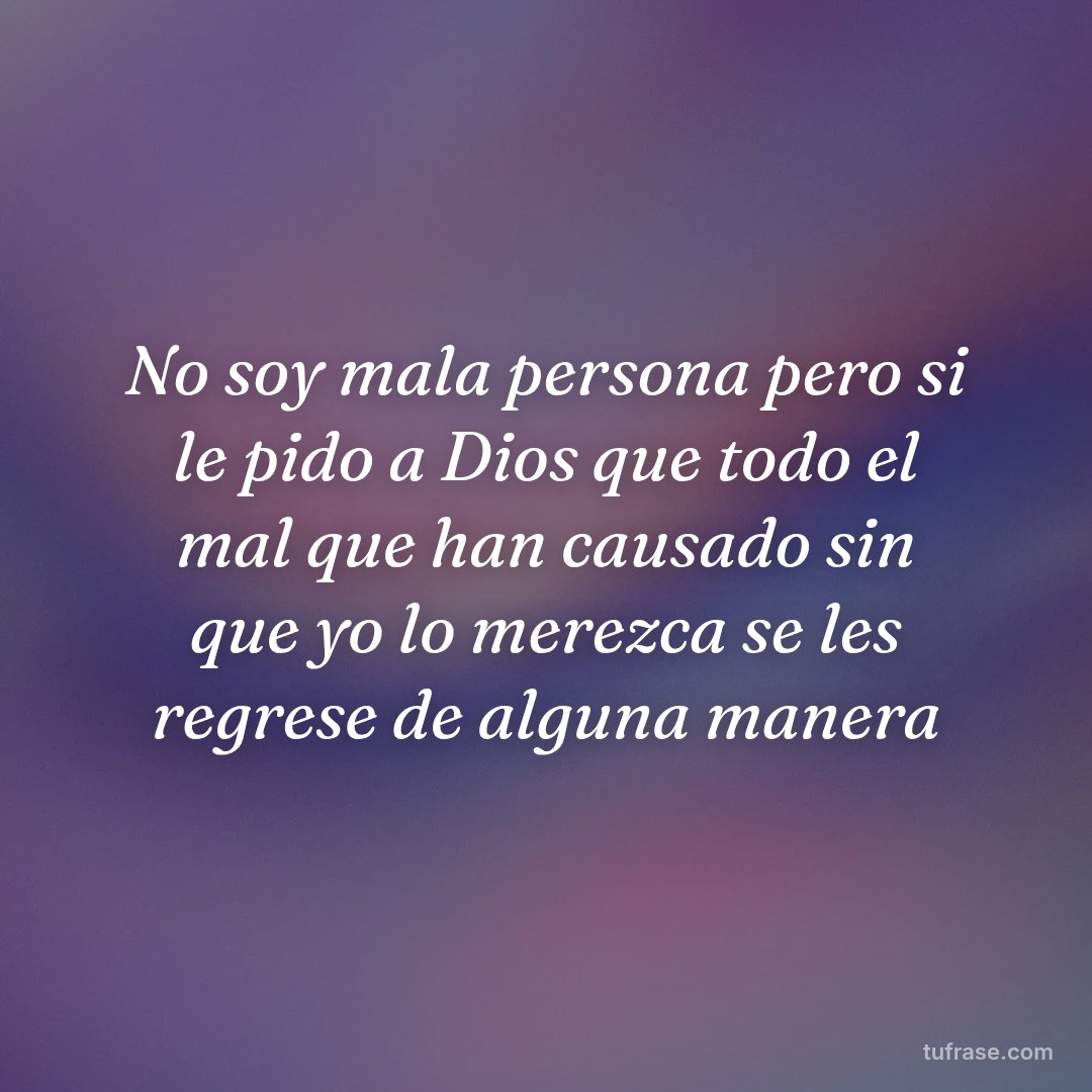 No soy mala persona pero si le pido a Dios que todo el mal que han causado sin que yo lo merezca se les regrese de alguna manera