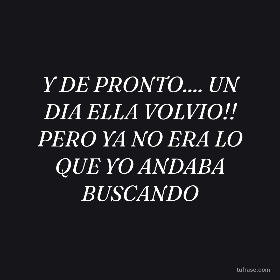 Y DE PRONTO.... UN DIA ELLA VOLVIO!! PERO YA NO ERA LO QUE YO ANDABA BUSCANDO