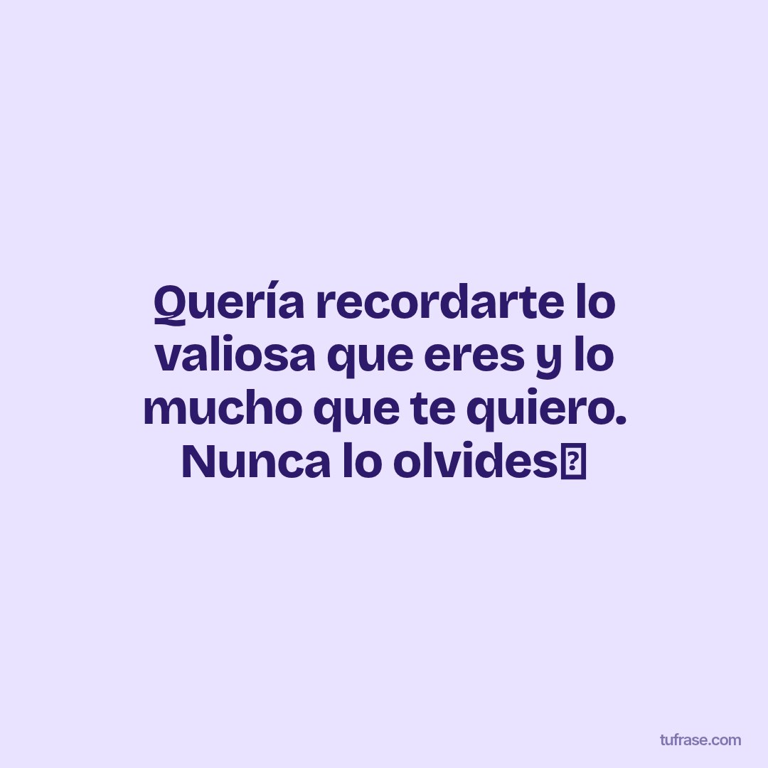 Quería recordarte lo valiosa que eres y lo mucho que te quiero. Nunca lo olvides🤗