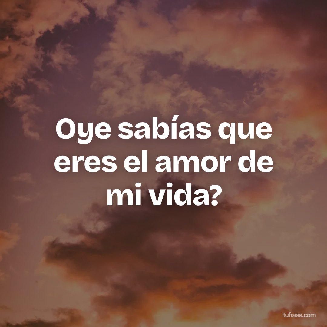 Oye sabías que eres el amor de mi vida?