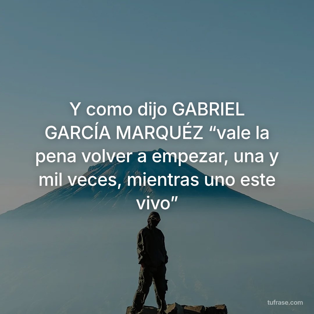 Y como dijo GABRIEL GARCÍA MARQUÉZ “vale la pena volver a empezar, una y mil veces, mientras uno este vivo”