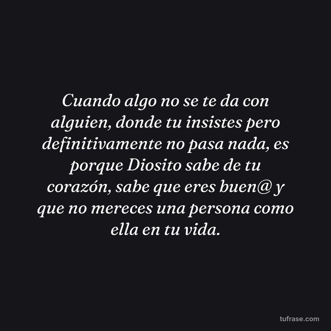 Cuando algo no se te da con alguien, donde tu insistes pero definitivamente no pasa nada, es porque Diosito sabe de tu corazón, sabe que eres buen@ y que no mereces una persona como ella en tu vida.