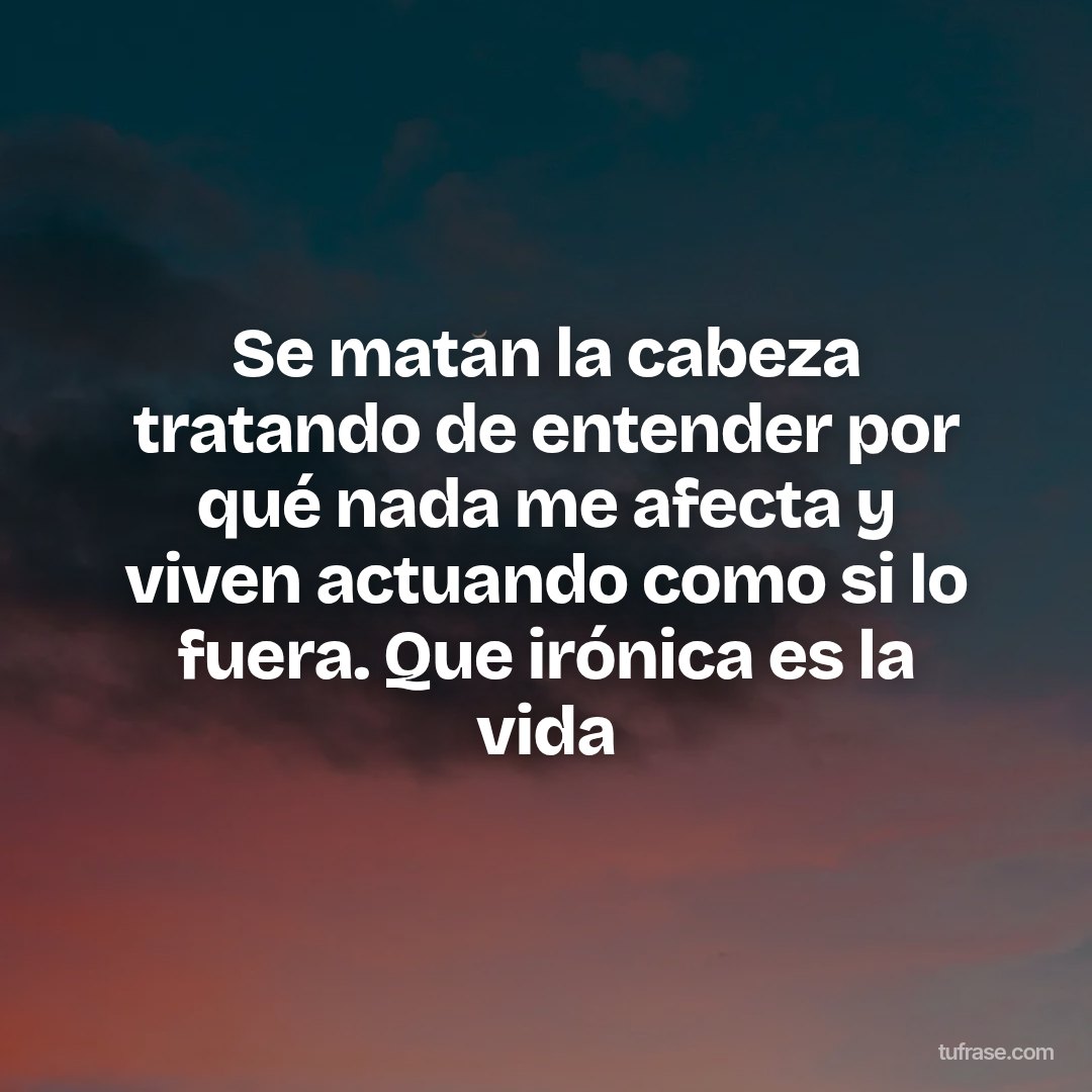 Se matan la cabeza tratando de entender por qué nada me afecta y viven actuando como si lo fuera. Que irónica es la vida