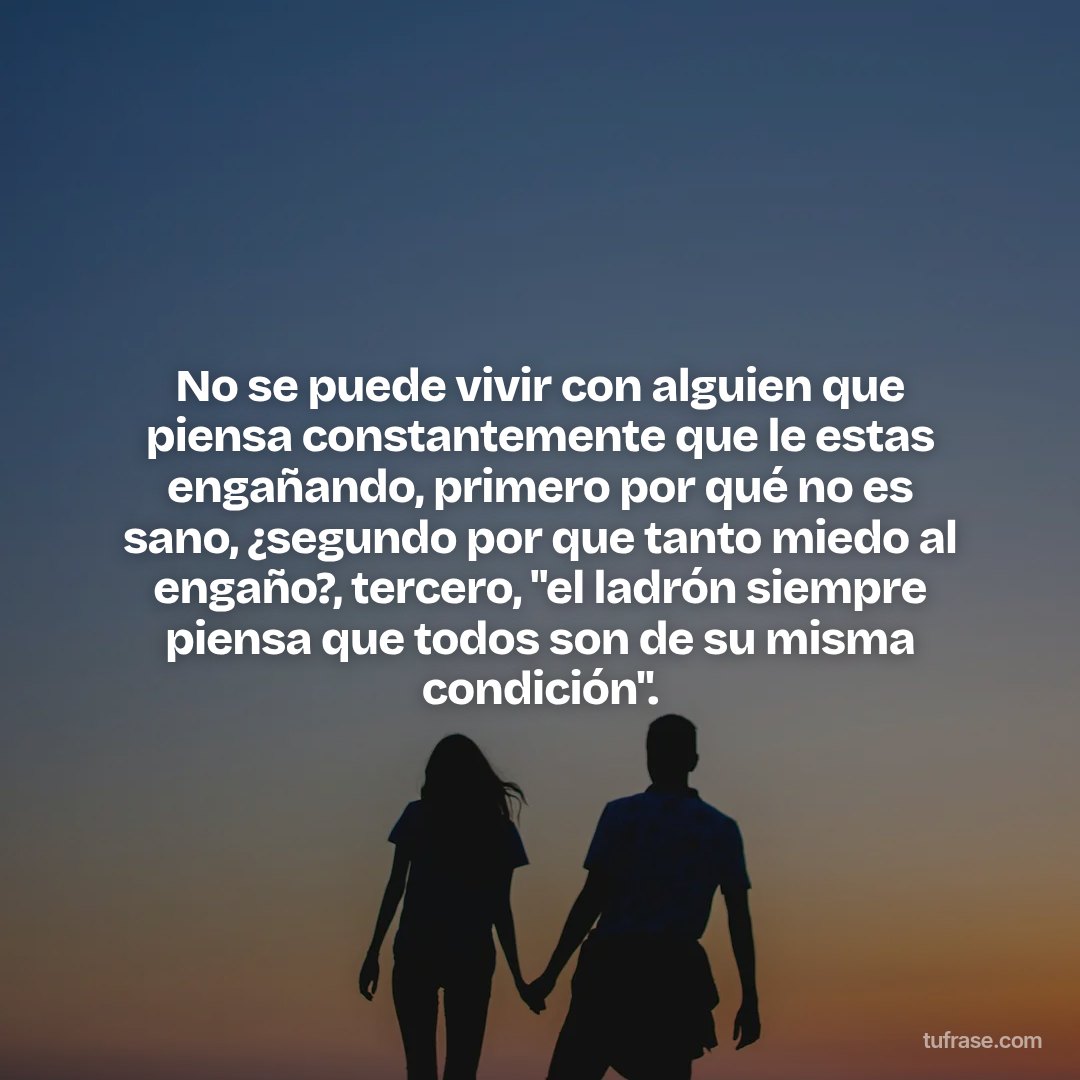 No se puede vivir con alguien que piensa constantemente que le estas engañando, primero por qué no es sano, ¿segundo por que tanto miedo al engaño?, tercero, "el ladrón siempre piensa que todos son de su misma condición".