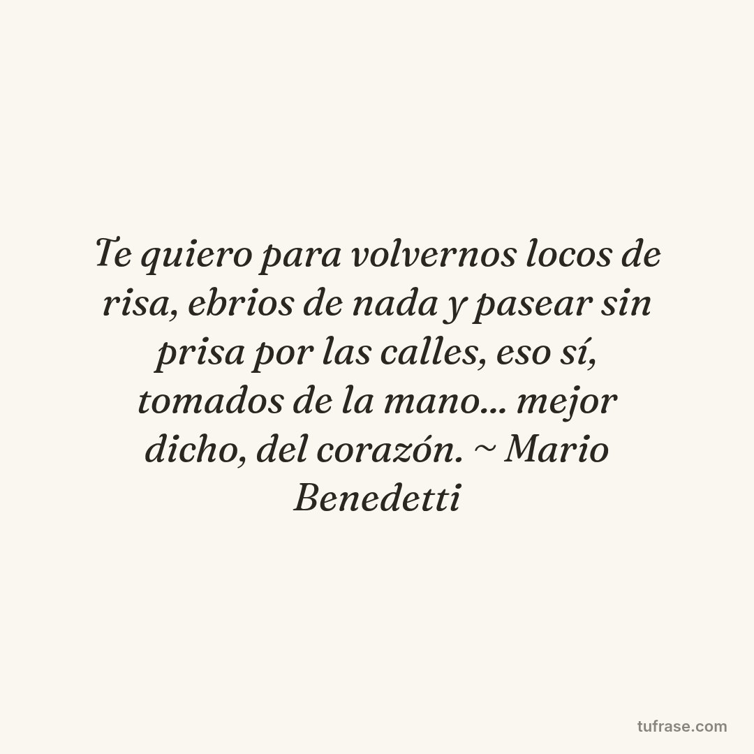 Te quiero para volvernos locos de risa, ebrios de nada y pasear sin prisa por las calles, eso sí, tomados de la mano... mejor dicho, del corazón. ~ Mario Benedetti