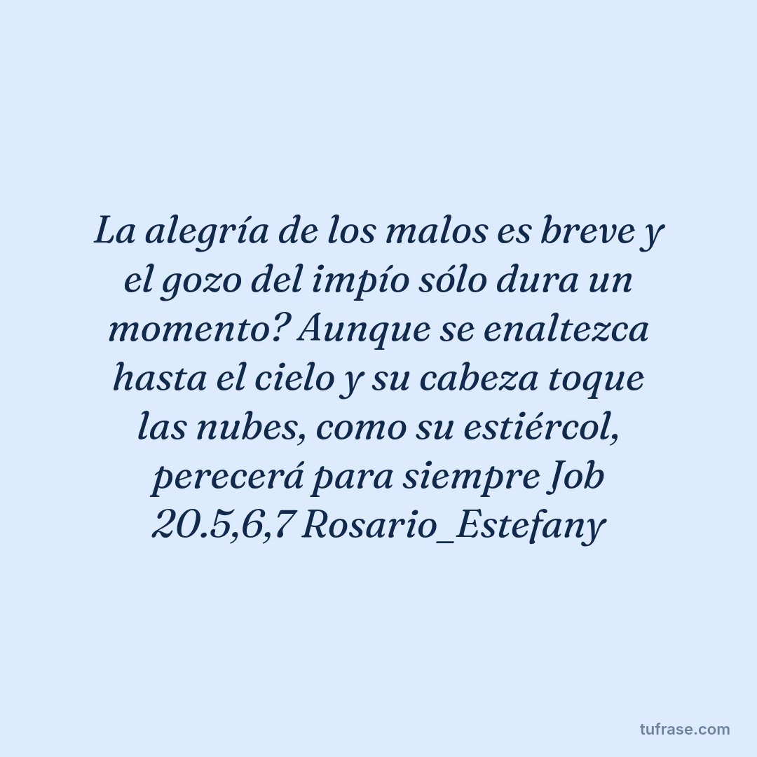 La alegría de los malos es breve y el gozo del impío sólo dura un momento? Aunque se enaltezca hasta el cielo y su cabeza toque las nubes, como su estiércol, perecerá para siempre Job 20.5,6,7 Rosario_Estefany