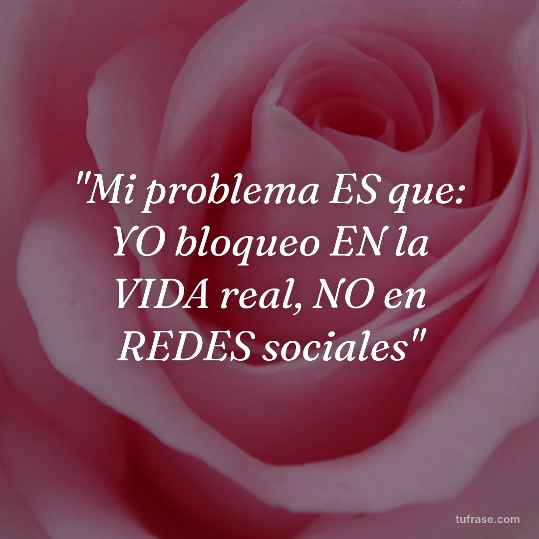 "Mi problema ES que: YO bloqueo EN la VIDA real, NO en REDES sociales"