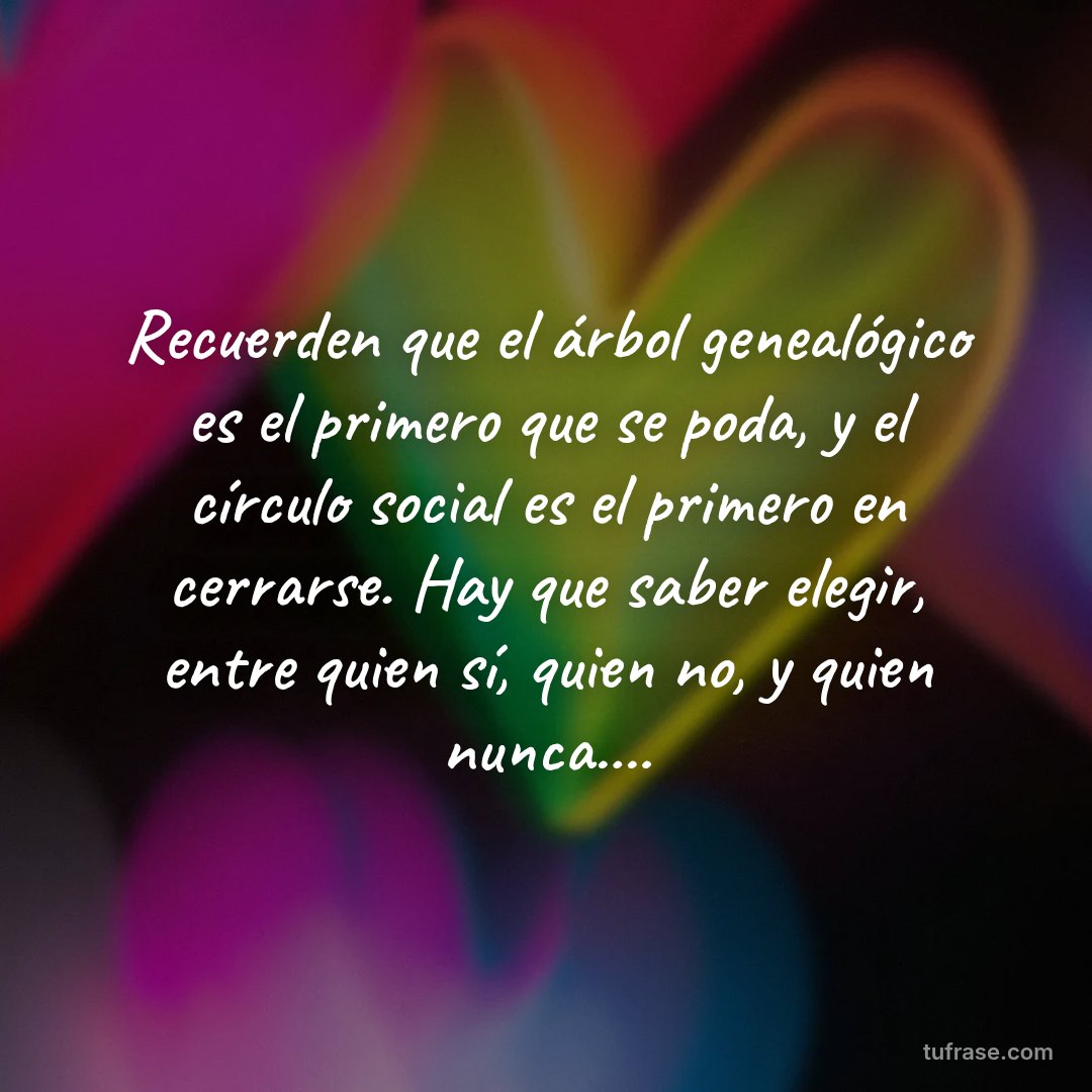 Recuerden que el árbol genealógico es el primero que se poda, y el círculo social es el primero en cerrarse. Hay que saber elegir, entre quien sí, quien no, y quien nunca....