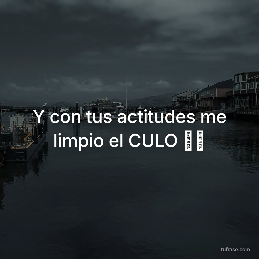 Y con tus actitudes me limpio el CULO 🖕🏻