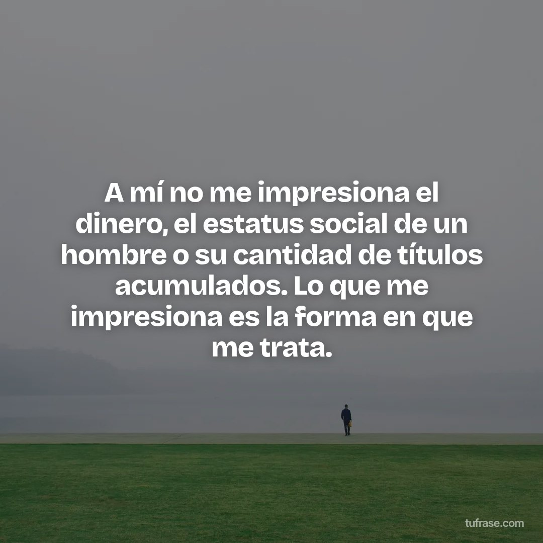 A mí no me impresiona el dinero, el estatus social de un hombre o su cantidad de títulos acumulados. Lo que me impresiona es la forma en que me trata.