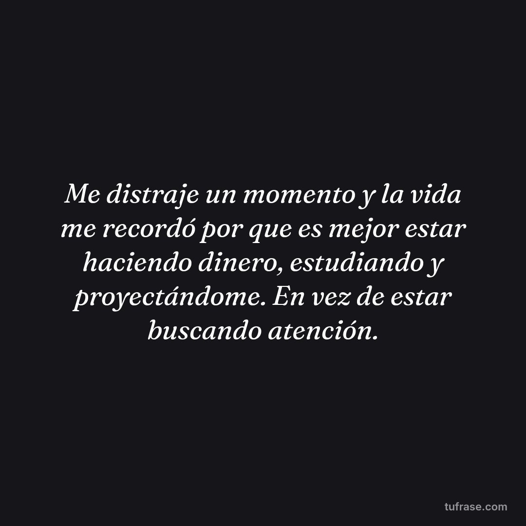 Me distraje un momento y la vida me recordó por que es mejor estar haciendo dinero, estudiando y proyectándome. En vez de estar buscando atención.