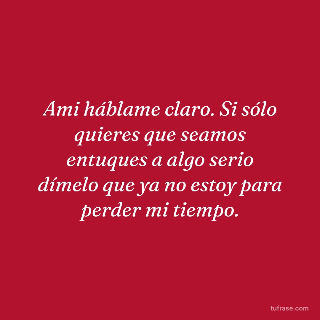Ami háblame claro. Si sólo quieres que seamos entuques a algo serio dímelo que ya no estoy para perder mi tiempo.