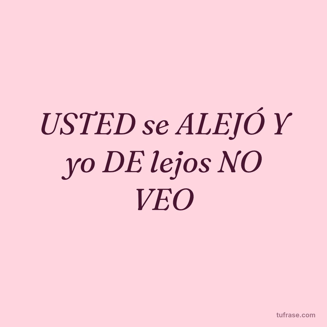 USTED se ALEJÓ Y yo DE lejos NO VEO