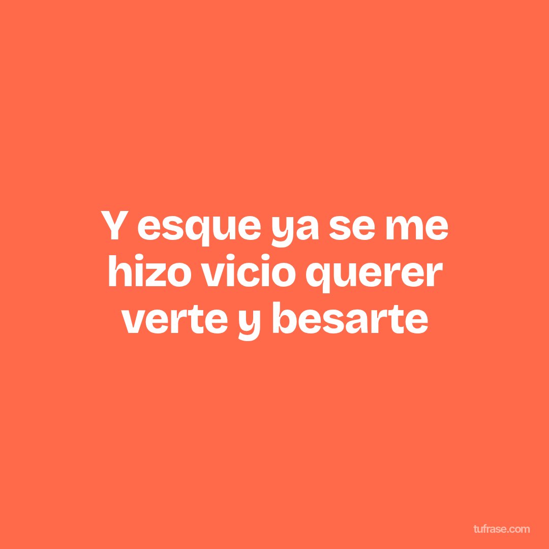 Y esque ya se me hizo vicio querer verte y besarte