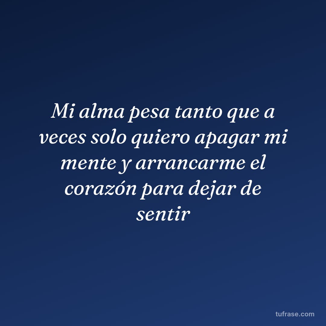 Mi alma pesa tanto que a veces solo quiero apagar mi mente y arrancarme el corazón para dejar de sentir