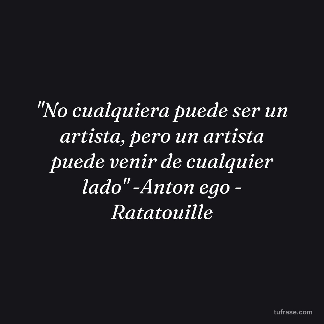 "No cualquiera puede ser un artista, pero un artista puede venir de cualquier lado" -Anton ego - Ratatouille