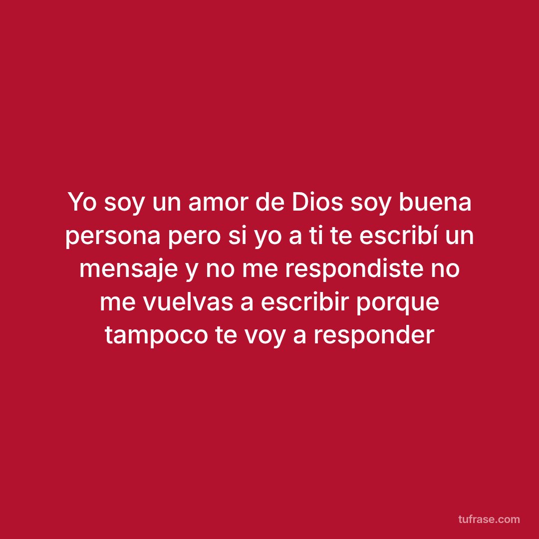 Yo soy un amor de Dios soy buena persona pero si yo a ti te escribí un mensaje y no me respondiste no me vuelvas a escribir porque tampoco te voy a responder