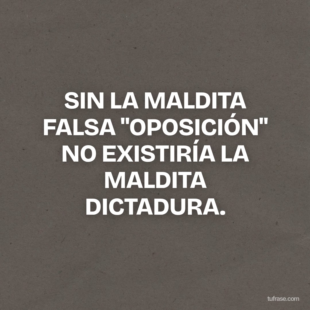 SIN LA MALDITA FALSA "OPOSICIÓN" NO EXISTIRÍA LA MALDITA DICTADURA.