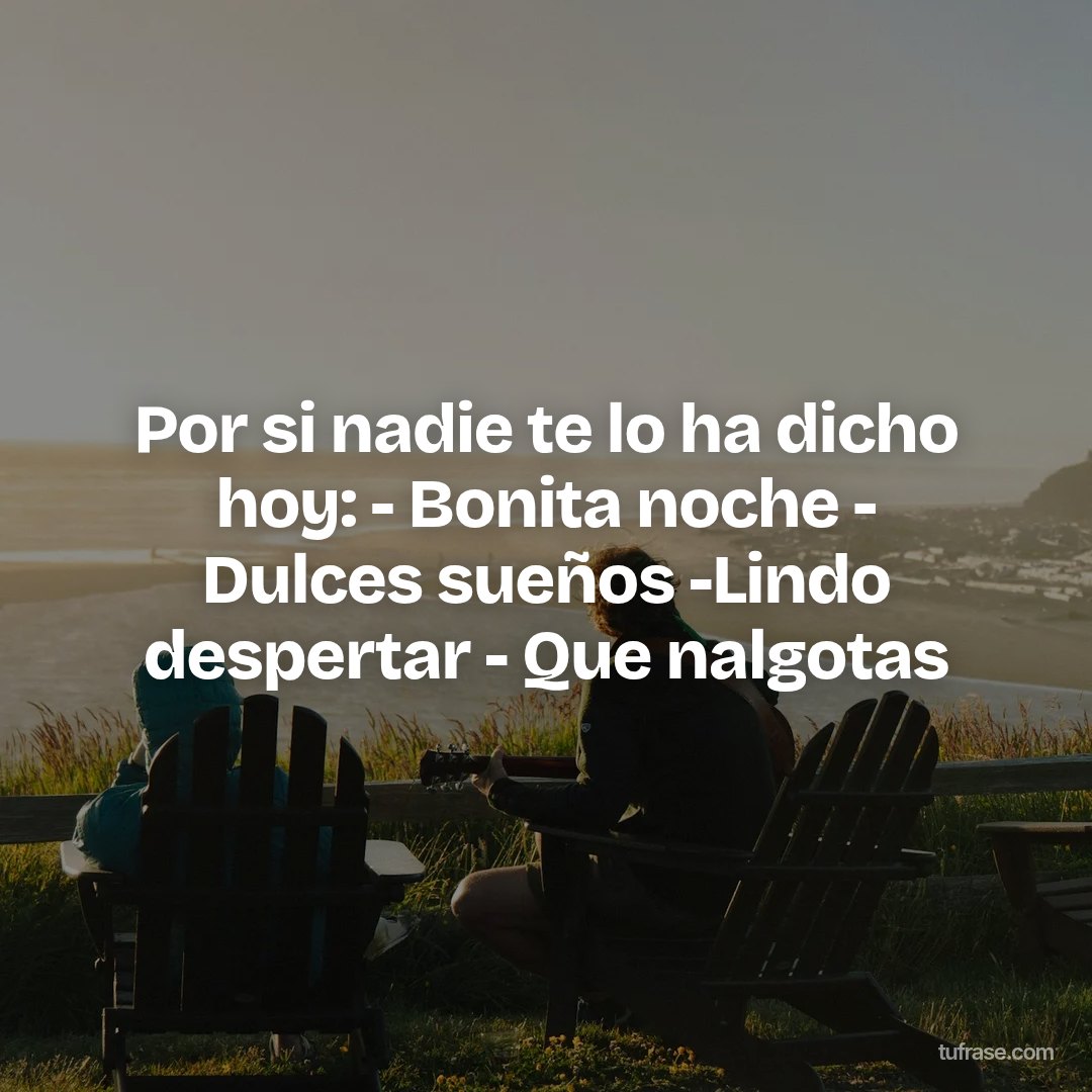 Por si nadie te lo ha dicho hoy: - Bonita noche - Dulces sueños -Lindo despertar - Que nalgotas