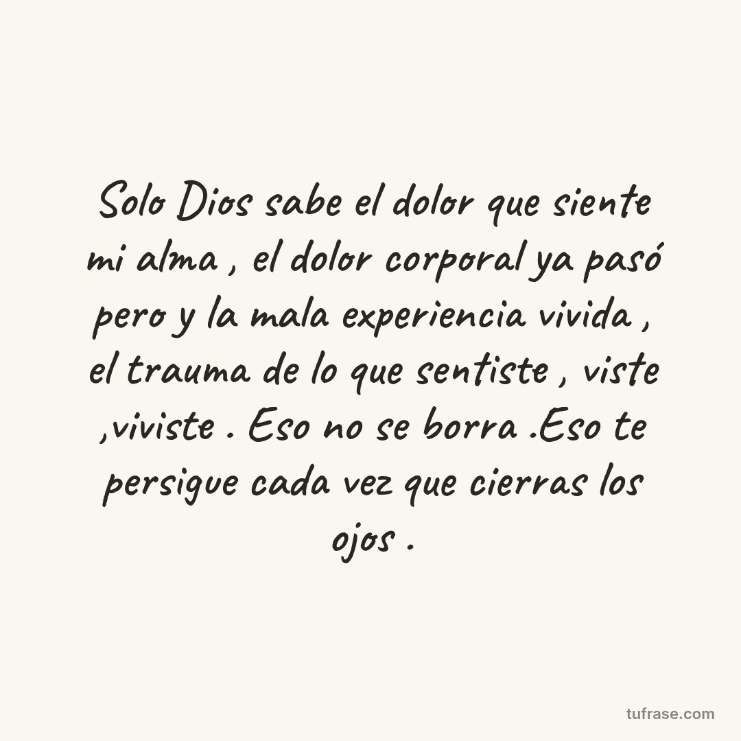Solo Dios sabe el dolor que siente mi alma , el dolor corporal ya pasó pero y la mala experiencia vivida , el trauma de lo que sentiste , viste ,viviste . Eso no se borra .Eso te persigue cada vez que cierras los ojos .