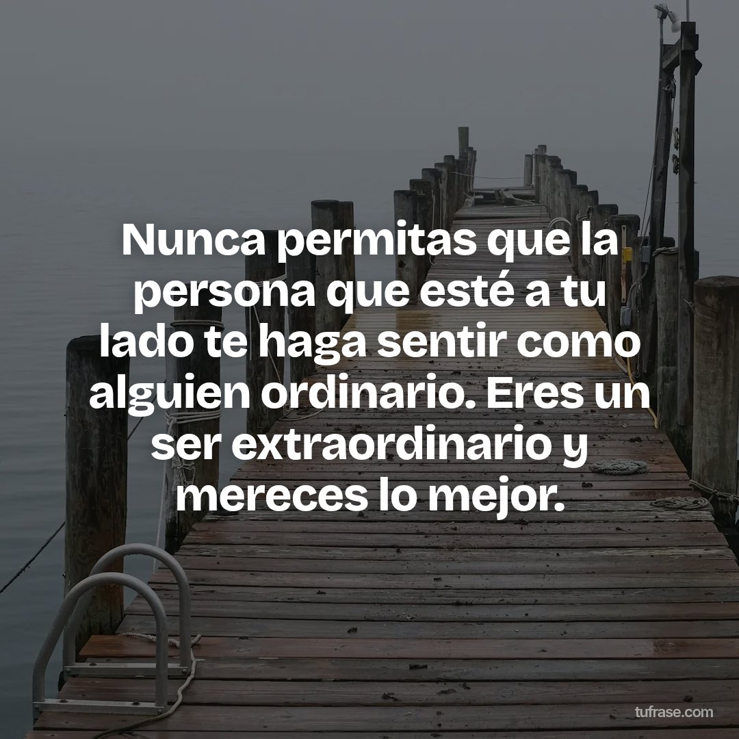 Nunca permitas que la persona que esté a tu lado te haga sentir como alguien ordinario. Eres un ser extraordinario y mereces lo mejor.